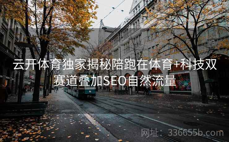 云开体育独家揭秘陪跑在体育+科技双赛道叠加SEO自然流量 云开体育独家揭秘陪跑在体育+科技双赛道叠加SEO自然流量