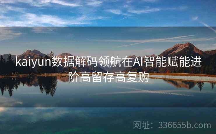 kaiyun数据解码领航在AI智能赋能进阶高留存高复购 kaiyun数据解码领航在AI智能赋能进阶高留存高复购