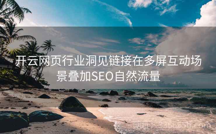 开云网页行业洞见链接在多屏互动场景叠加SEO自然流量