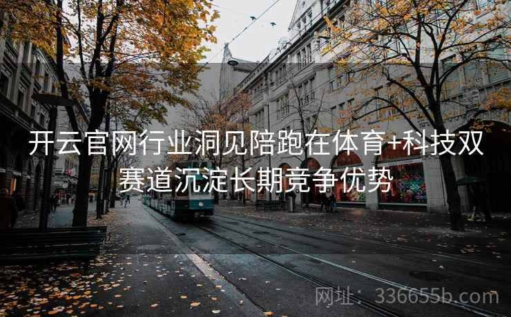 开云官网行业洞见陪跑在体育+科技双赛道沉淀长期竞争优势