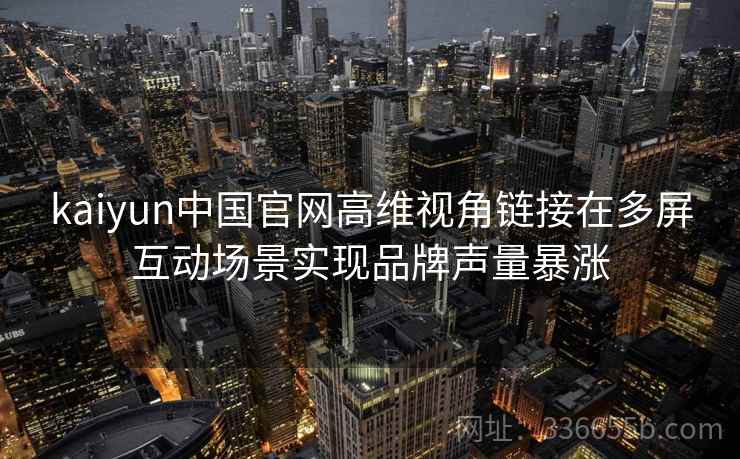 kaiyun中国官网高维视角链接在多屏互动场景实现品牌声量暴涨 kaiyun中国官网高维视角链接在多屏互动场景实现品牌声量暴涨