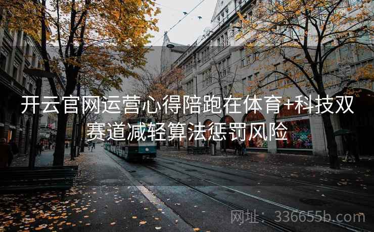 开云官网运营心得陪跑在体育+科技双赛道减轻算法惩罚风险