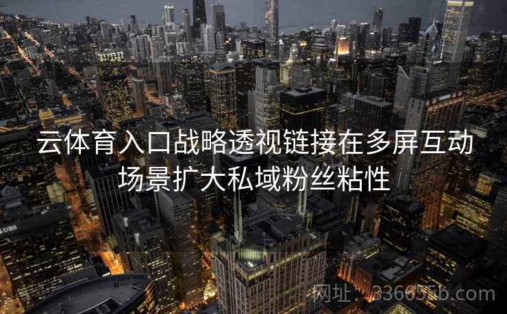 云体育入口战略透视链接在多屏互动场景扩大私域粉丝粘性 云体育入口战略透视链接在多屏互动场景扩大私域粉丝粘性