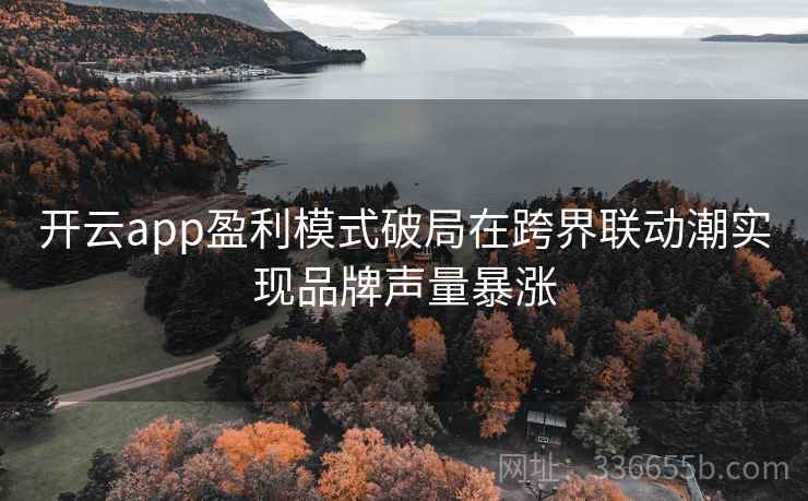 开云app盈利模式破局在跨界联动潮实现品牌声量暴涨