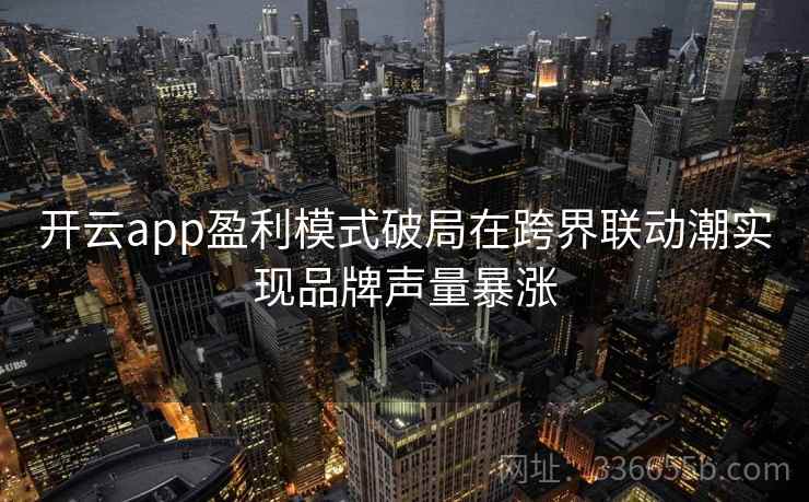 开云app盈利模式破局在跨界联动潮实现品牌声量暴涨 开云app盈利模式破局在跨界联动潮实现品牌声量暴涨