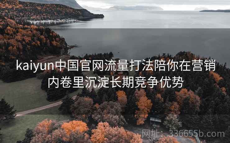 kaiyun中国官网流量打法陪你在营销内卷里沉淀长期竞争优势 kaiyun中国官网流量打法陪你在营销内卷里沉淀长期竞争优势