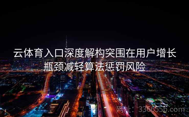 云体育入口深度解构突围在用户增长瓶颈减轻算法惩罚风险