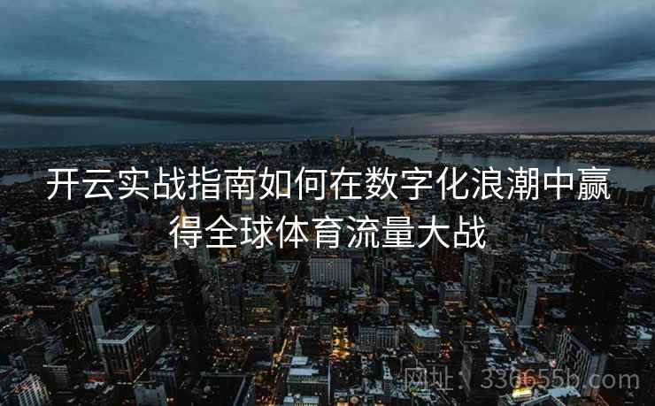 开云实战指南如何在数字化浪潮中赢得全球体育流量大战