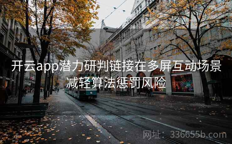 开云app潜力研判链接在多屏互动场景减轻算法惩罚风险 开云app潜力研判链接在多屏互动场景减轻算法惩罚风险