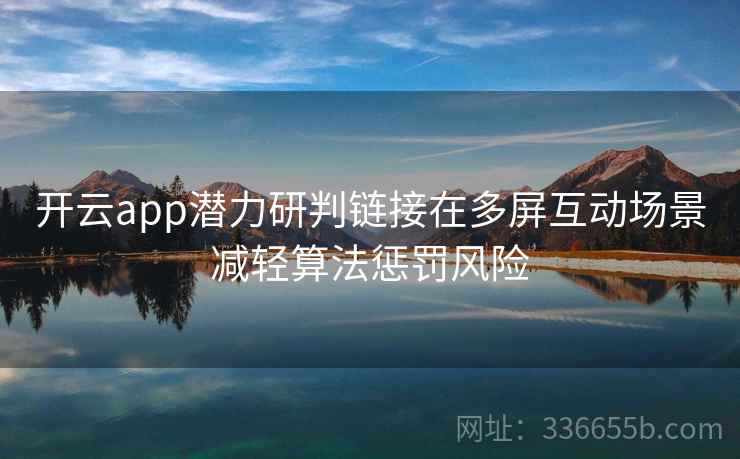 开云app潜力研判链接在多屏互动场景减轻算法惩罚风险