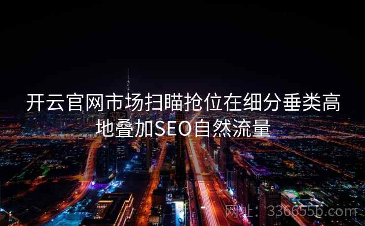 开云官网市场扫瞄抢位在细分垂类高地叠加SEO自然流量 开云官网市场扫瞄抢位在细分垂类高地叠加SEO自然流量