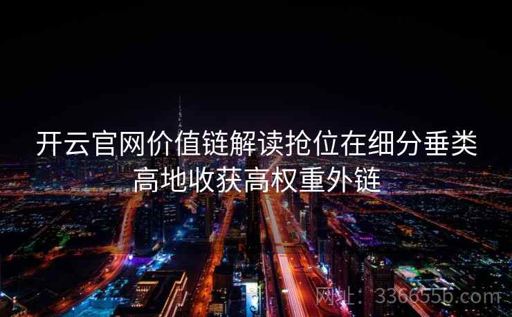 开云官网价值链解读抢位在细分垂类高地收获高权重外链