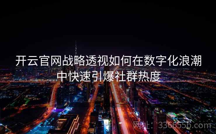 开云官网战略透视如何在数字化浪潮中快速引爆社群热度 开云官网战略透视如何在数字化浪潮中快速引爆社群热度