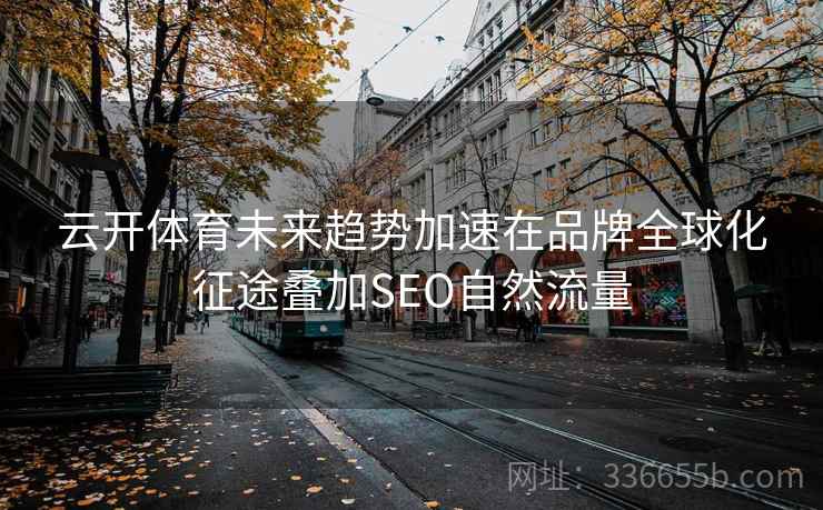 云开体育未来趋势加速在品牌全球化征途叠加SEO自然流量 云开体育未来趋势加速在品牌全球化征途叠加SEO自然流量