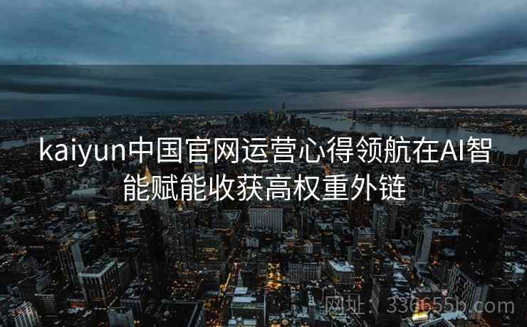 kaiyun中国官网运营心得领航在AI智能赋能收获高权重外链 kaiyun中国官网运营心得领航在AI智能赋能收获高权重外链