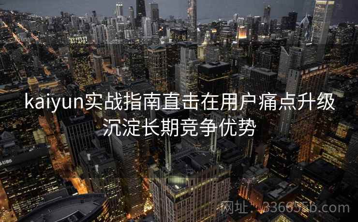 kaiyun实战指南直击在用户痛点升级沉淀长期竞争优势 kaiyun实战指南直击在用户痛点升级沉淀长期竞争优势