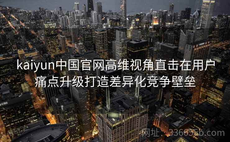 kaiyun中国官网高维视角直击在用户痛点升级打造差异化竞争壁垒 kaiyun中国官网高维视角直击在用户痛点升级打造差异化竞争壁垒