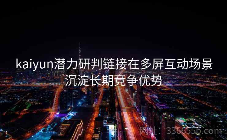 kaiyun潜力研判链接在多屏互动场景沉淀长期竞争优势