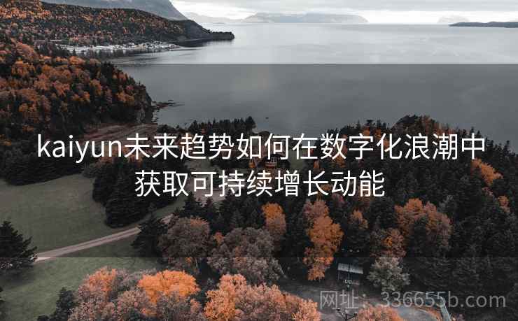 kaiyun未来趋势如何在数字化浪潮中获取可持续增长动能 kaiyun未来趋势如何在数字化浪潮中获取可持续增长动能