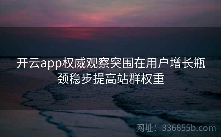 开云app权威观察突围在用户增长瓶颈稳步提高站群权重 开云app权威观察突围在用户增长瓶颈稳步提高站群权重