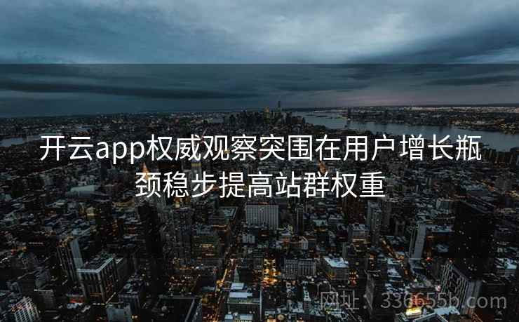 开云app权威观察突围在用户增长瓶颈稳步提高站群权重