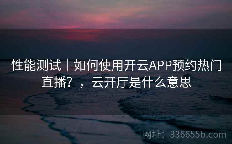 性能测试｜如何使用开云APP预约热门直播？，云开厅是什么意思