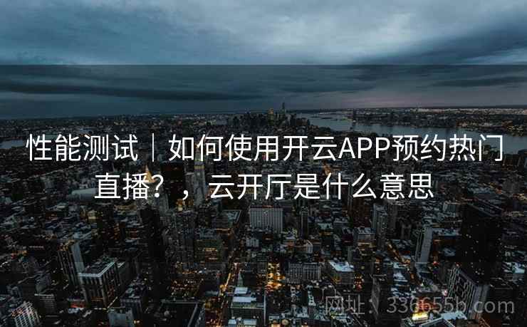 性能测试|如何使用开云APP预约热门直播?,云开厅是什么意思 性能测试|如何使用开云APP预约热门直播?,云开厅是什么意思