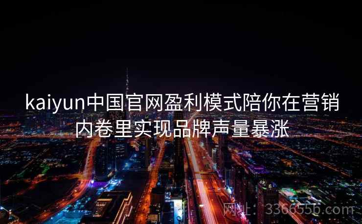 kaiyun中国官网盈利模式陪你在营销内卷里实现品牌声量暴涨 kaiyun中国官网盈利模式陪你在营销内卷里实现品牌声量暴涨