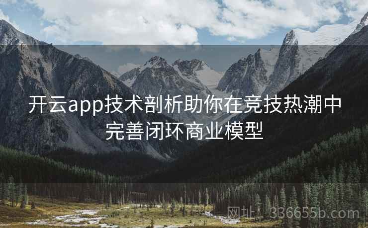 开云app技术剖析助你在竞技热潮中完善闭环商业模型 开云app技术剖析助你在竞技热潮中完善闭环商业模型
