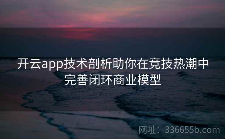 开云app技术剖析助你在竞技热潮中完善闭环商业模型