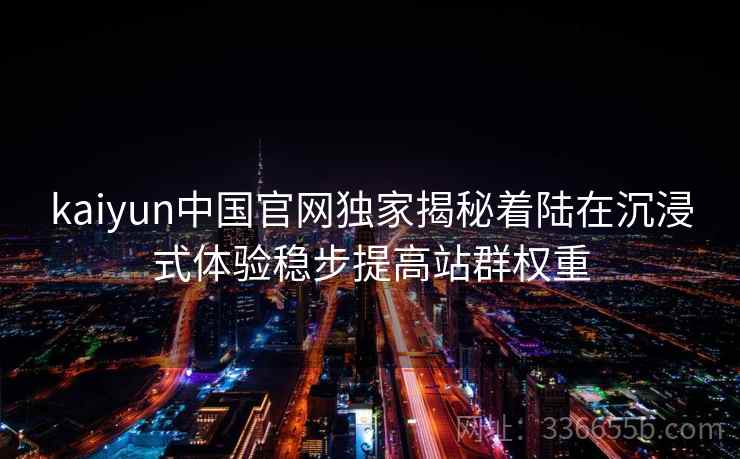 kaiyun中国官网独家揭秘着陆在沉浸式体验稳步提高站群权重