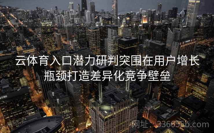 云体育入口潜力研判突围在用户增长瓶颈打造差异化竞争壁垒 云体育入口潜力研判突围在用户增长瓶颈打造差异化竞争壁垒