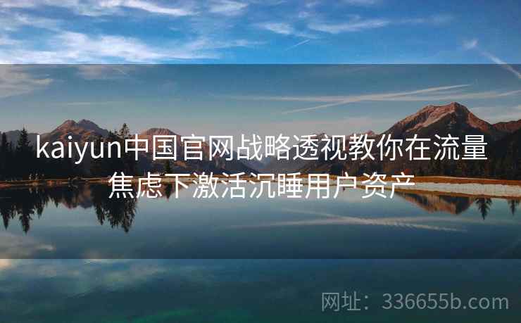 kaiyun中国官网战略透视教你在流量焦虑下激活沉睡用户资产