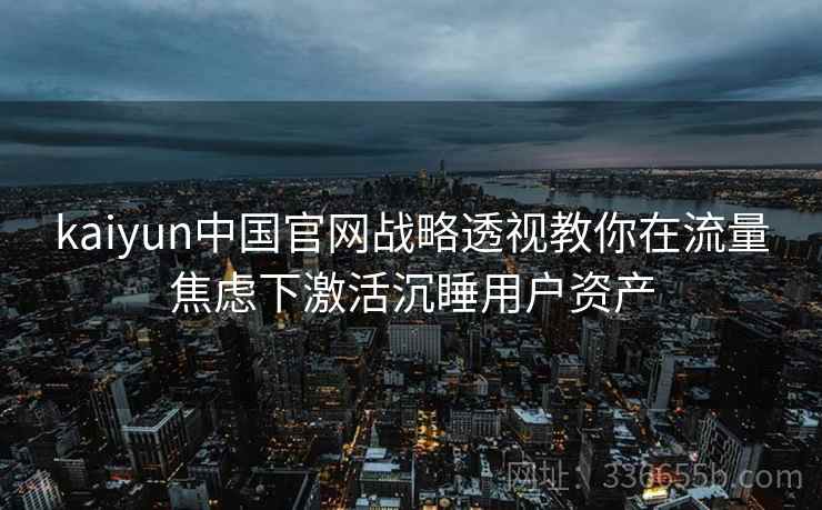 kaiyun中国官网战略透视教你在流量焦虑下激活沉睡用户资产 kaiyun中国官网战略透视教你在流量焦虑下激活沉睡用户资产