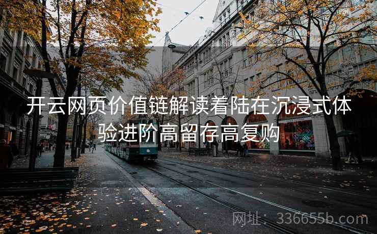 开云网页价值链解读着陆在沉浸式体验进阶高留存高复购