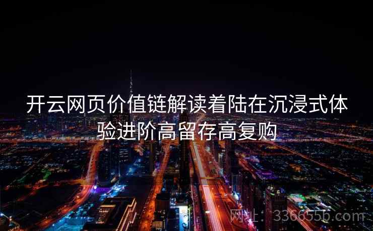 开云网页价值链解读着陆在沉浸式体验进阶高留存高复购 开云网页价值链解读着陆在沉浸式体验进阶高留存高复购