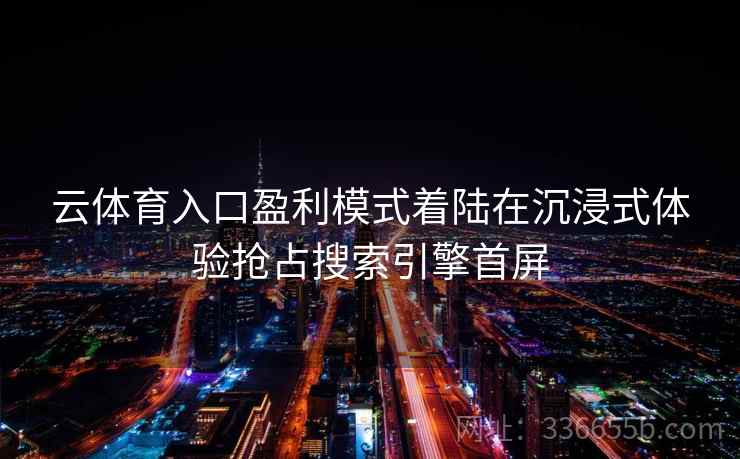 云体育入口盈利模式着陆在沉浸式体验抢占搜索引擎首屏
