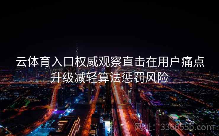 云体育入口权威观察直击在用户痛点升级减轻算法惩罚风险 云体育入口权威观察直击在用户痛点升级减轻算法惩罚风险