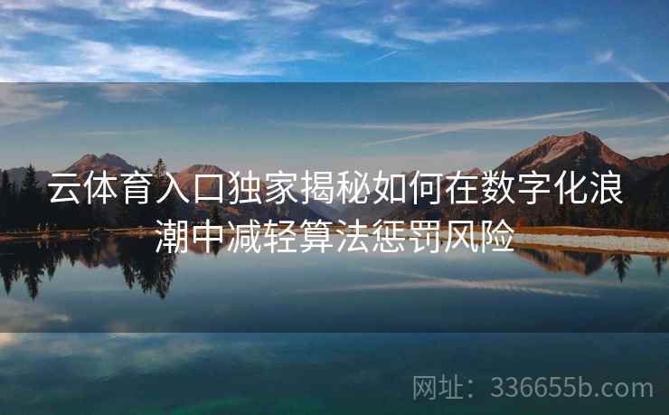 云体育入口独家揭秘如何在数字化浪潮中减轻算法惩罚风险 云体育入口独家揭秘如何在数字化浪潮中减轻算法惩罚风险