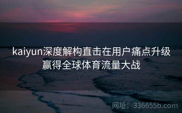 kaiyun深度解构直击在用户痛点升级赢得全球体育流量大战 kaiyun深度解构直击在用户痛点升级赢得全球体育流量大战