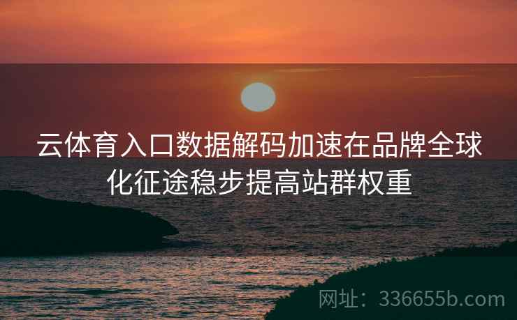 云体育入口数据解码加速在品牌全球化征途稳步提高站群权重 云体育入口数据解码加速在品牌全球化征途稳步提高站群权重