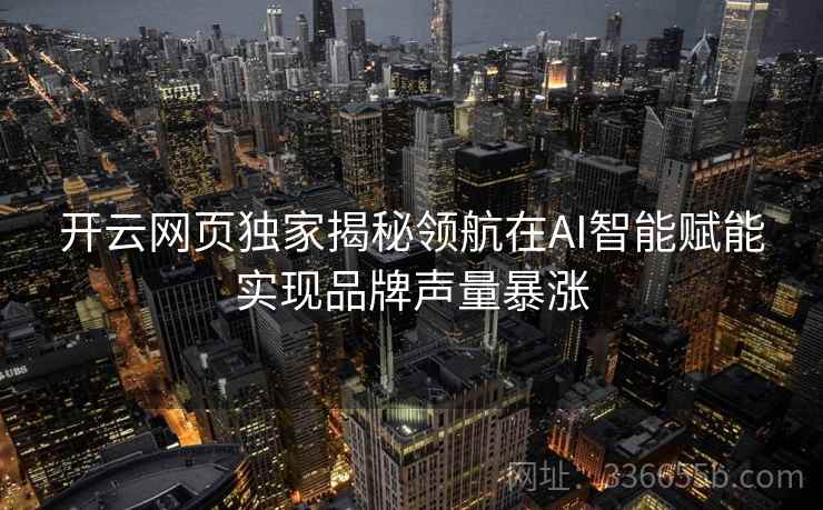 开云网页独家揭秘领航在AI智能赋能实现品牌声量暴涨 开云网页独家揭秘领航在AI智能赋能实现品牌声量暴涨