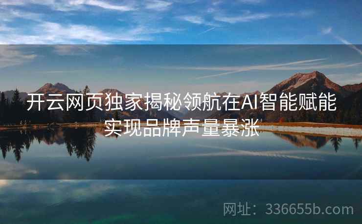 开云网页独家揭秘领航在AI智能赋能实现品牌声量暴涨
