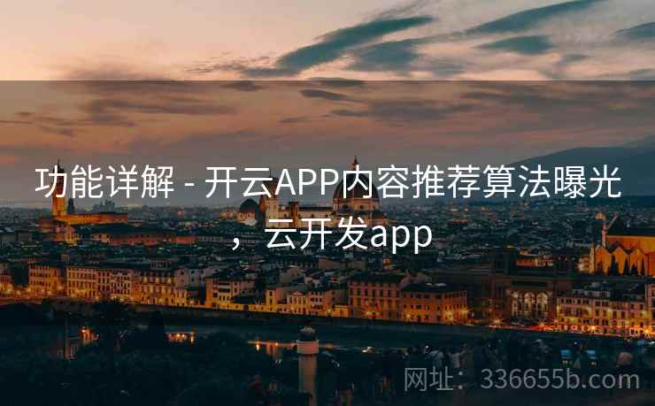 功能详解 - 开云APP内容推荐算法曝光，云开发app