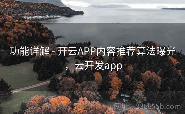 功能详解 - 开云APP内容推荐算法曝光,云开发app 功能详解 - 开云APP内容推荐算法曝光,云开发app