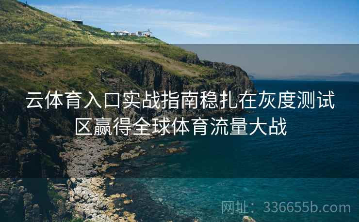 云体育入口实战指南稳扎在灰度测试区赢得全球体育流量大战 云体育入口实战指南稳扎在灰度测试区赢得全球体育流量大战