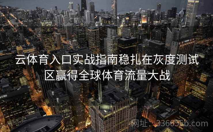 云体育入口实战指南稳扎在灰度测试区赢得全球体育流量大战