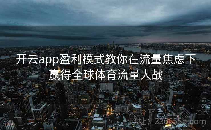 开云app盈利模式教你在流量焦虑下赢得全球体育流量大战