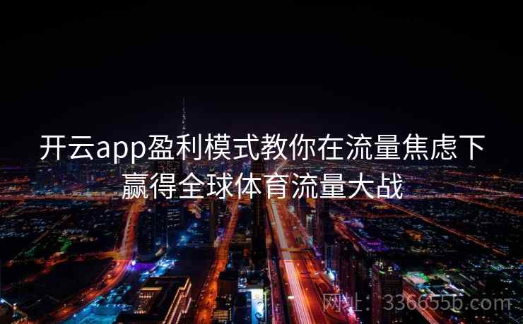 开云app盈利模式教你在流量焦虑下赢得全球体育流量大战 开云app盈利模式教你在流量焦虑下赢得全球体育流量大战