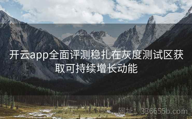 开云app全面评测稳扎在灰度测试区获取可持续增长动能 开云app全面评测稳扎在灰度测试区获取可持续增长动能